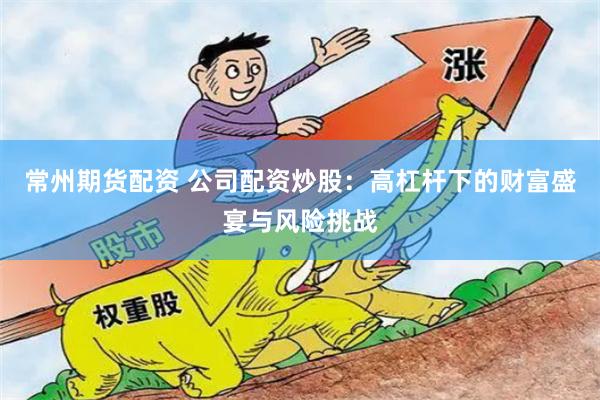 常州期货配资 公司配资炒股：高杠杆下的财富盛宴与风险挑战