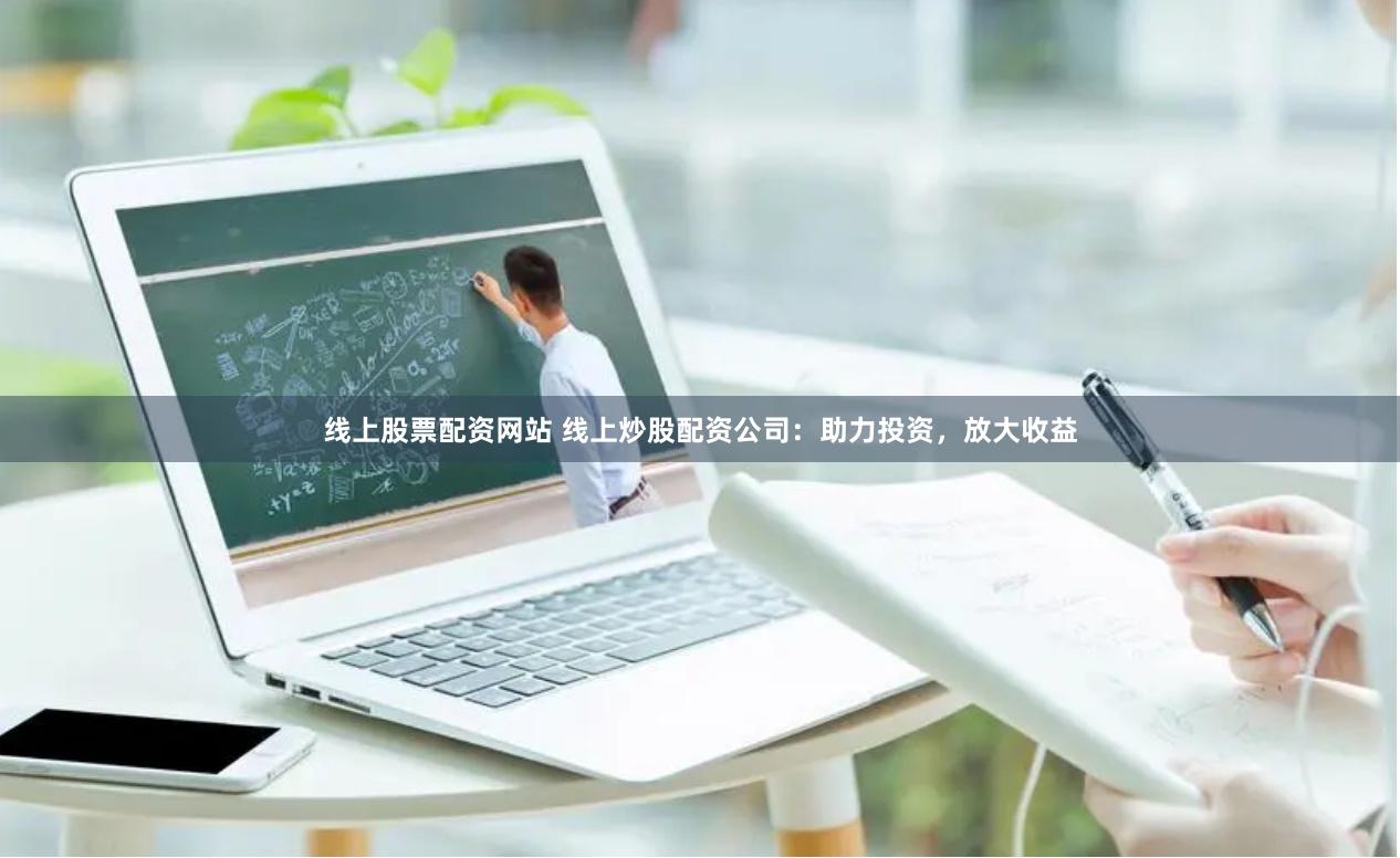 线上股票配资网站 线上炒股配资公司：助力投资，放大收益