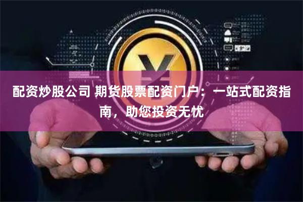 配资炒股公司 期货股票配资门户：一站式配资指南，助您投资无忧