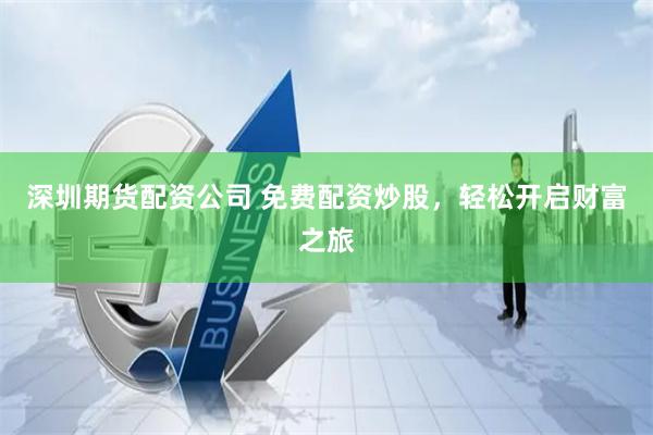 深圳期货配资公司 免费配资炒股，轻松开启财富之旅