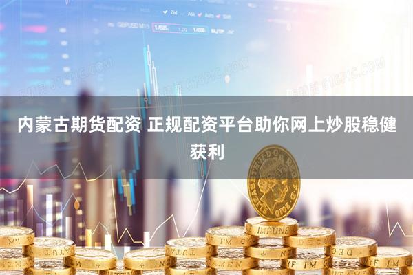 内蒙古期货配资 正规配资平台助你网上炒股稳健获利