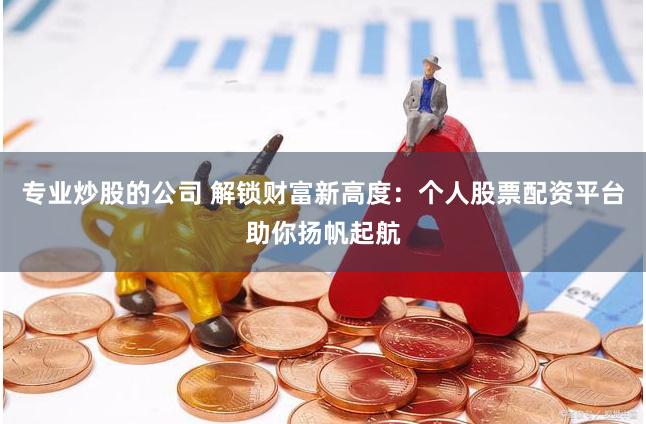 专业炒股的公司 解锁财富新高度：个人股票配资平台助你扬帆起航