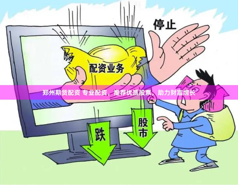 郑州期货配资 专业配资，推荐优质股票，助力财富增长