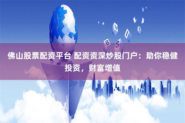 佛山股票配资平台 配资资深炒股门户：助你稳健投资，财富增值