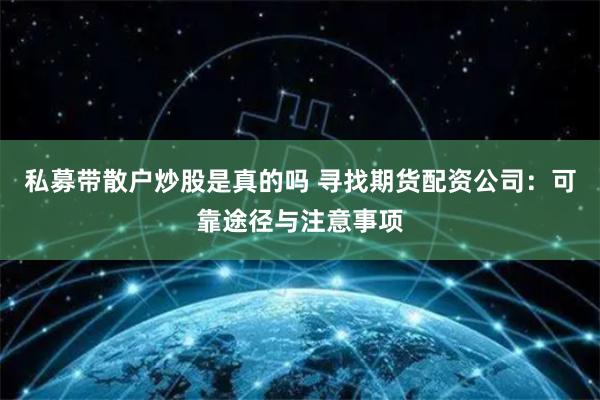 私募带散户炒股是真的吗 寻找期货配资公司：可靠途径与注意事项