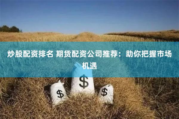 炒股配资排名 期货配资公司推荐：助你把握市场机遇