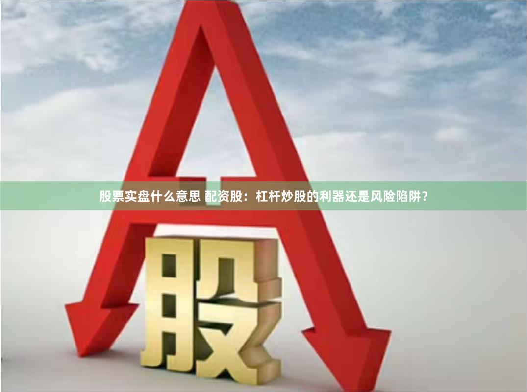 股票实盘什么意思 配资股：杠杆炒股的利器还是风险陷阱？