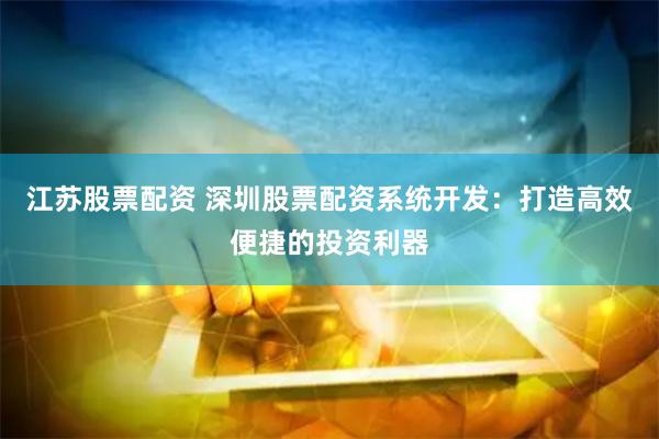 江苏股票配资 深圳股票配资系统开发：打造高效便捷的投资利器