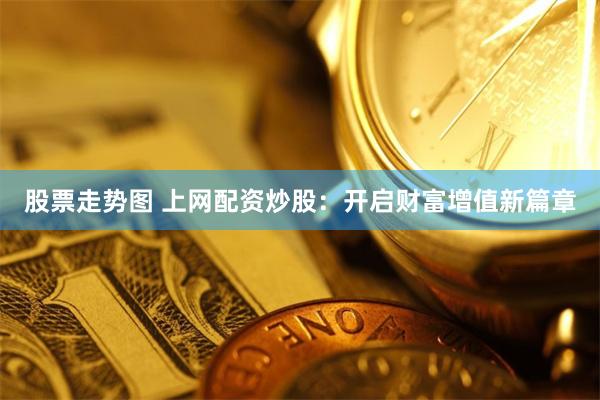 股票走势图 上网配资炒股：开启财富增值新篇章