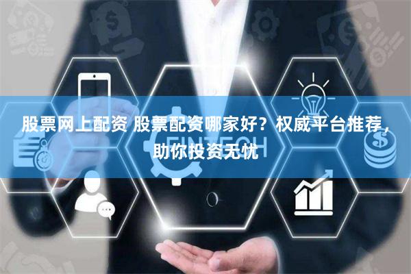 股票网上配资 股票配资哪家好？权威平台推荐，助你投资无忧
