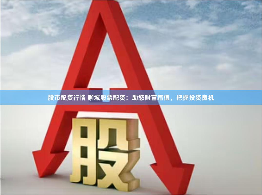 股市配资行情 聊城股票配资：助您财富增值，把握投资良机