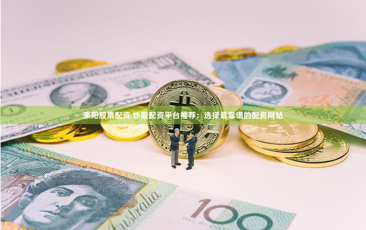 耒阳股票配资 炒股配资平台推荐：选择最靠谱的配资网站
