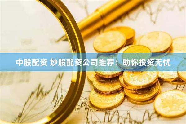 中股配资 炒股配资公司推荐：助你投资无忧