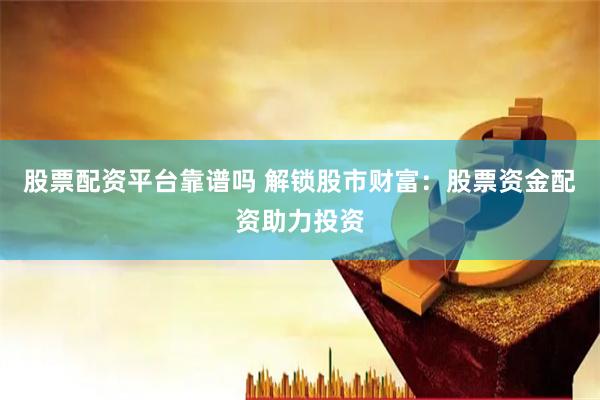股票配资平台靠谱吗 解锁股市财富：股票资金配资助力投资
