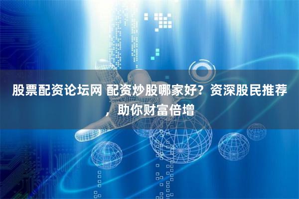 股票配资论坛网 配资炒股哪家好？资深股民推荐，助你财富倍增