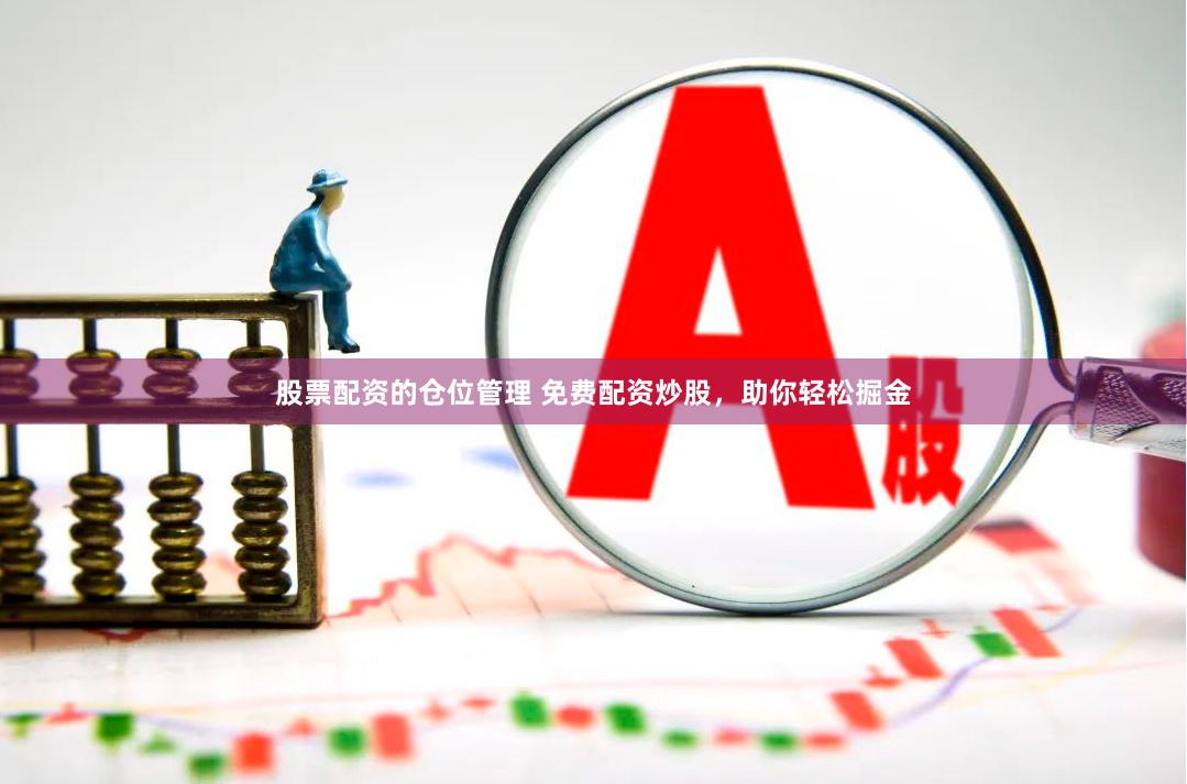 股票配资的仓位管理 免费配资炒股，助你轻松掘金