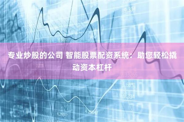 专业炒股的公司 智能股票配资系统：助您轻松撬动资本杠杆