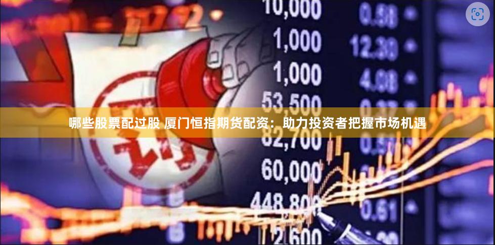 哪些股票配过股 厦门恒指期货配资：助力投资者把握市场机遇