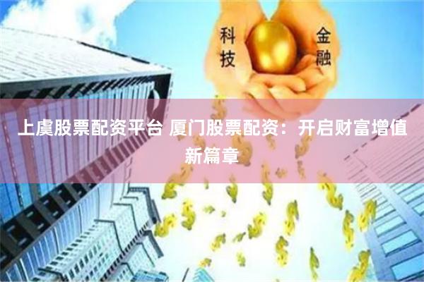 上虞股票配资平台 厦门股票配资：开启财富增值新篇章