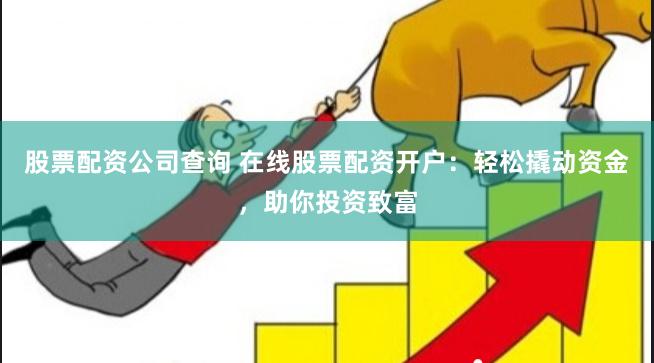 股票配资公司查询 在线股票配资开户：轻松撬动资金，助你投资致富