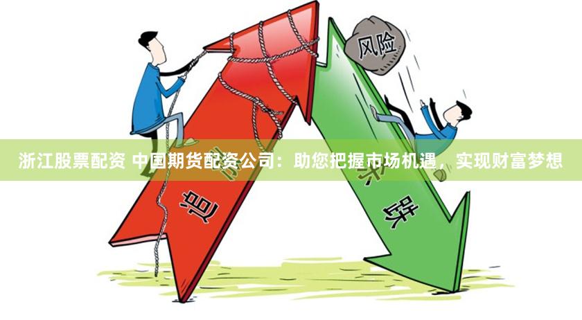 浙江股票配资 中国期货配资公司：助您把握市场机遇，实现财富梦想