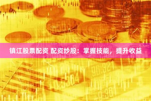 镇江股票配资 配资炒股：掌握技能，提升收益