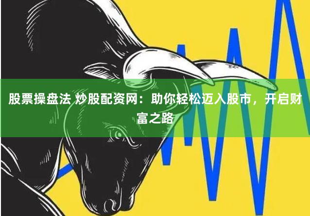 股票操盘法 炒股配资网：助你轻松迈入股市，开启财富之路
