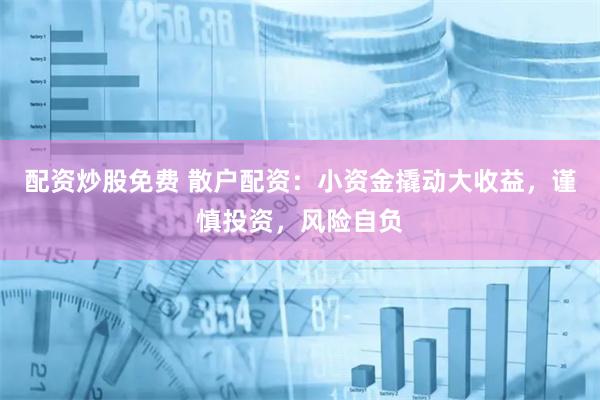 配资炒股免费 散户配资：小资金撬动大收益，谨慎投资，风险自负
