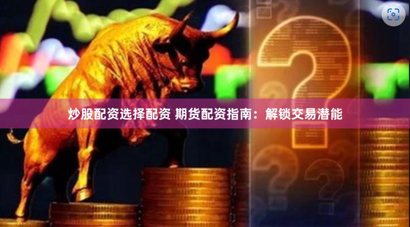 炒股配资选择配资 期货配资指南：解锁交易潜能