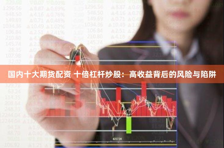 国内十大期货配资 十倍杠杆炒股：高收益背后的风险与陷阱