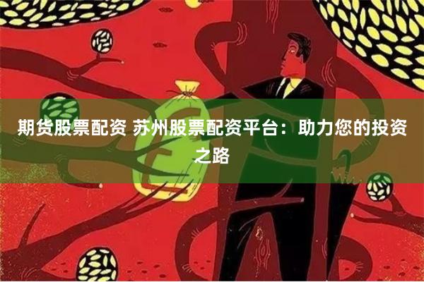 期货股票配资 苏州股票配资平台：助力您的投资之路