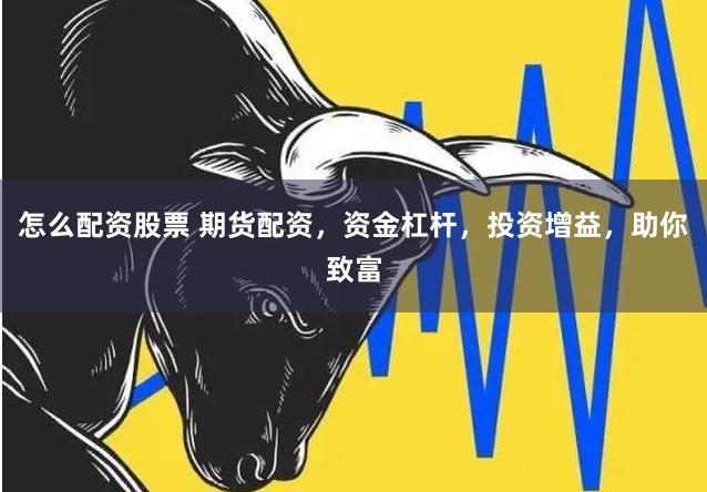 怎么配资股票 期货配资，资金杠杆，投资增益，助你致富