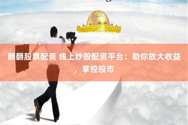 翻翻股票配资 线上炒股配资平台：助你放大收益，掌控股市