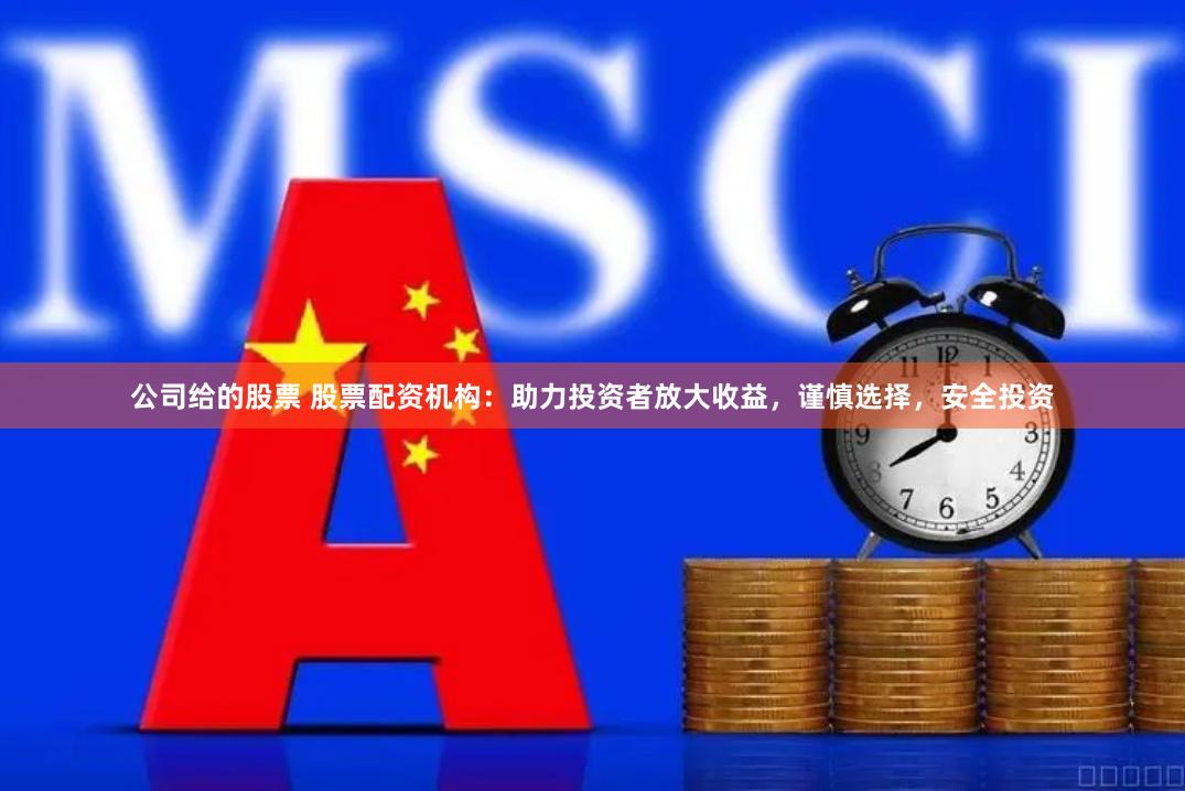 公司给的股票 股票配资机构：助力投资者放大收益，谨慎选择，安全投资
