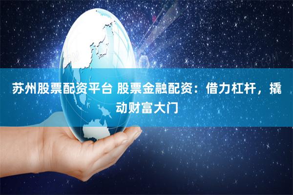 苏州股票配资平台 股票金融配资：借力杠杆，撬动财富大门