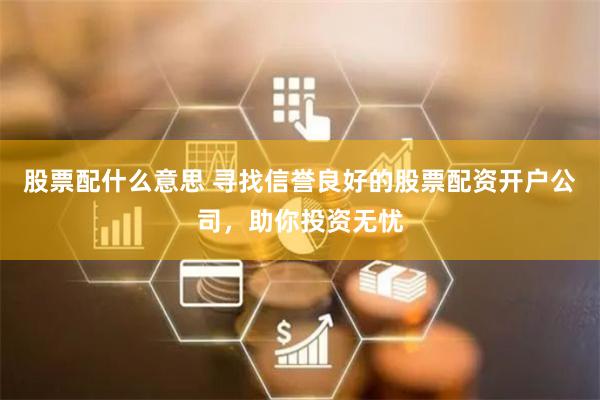 股票配什么意思 寻找信誉良好的股票配资开户公司，助你投资无忧