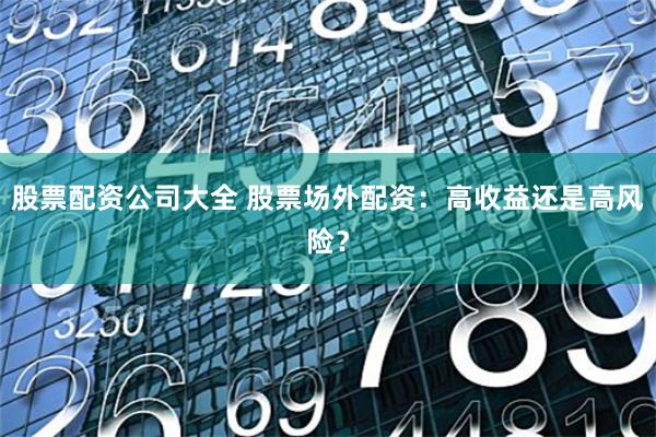 股票配资公司大全 股票场外配资：高收益还是高风险？