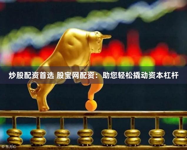 炒股配资首选 股宝网配资：助您轻松撬动资本杠杆