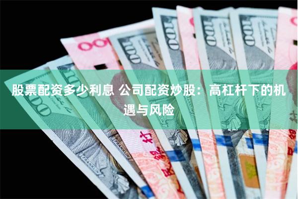 股票配资多少利息 公司配资炒股：高杠杆下的机遇与风险