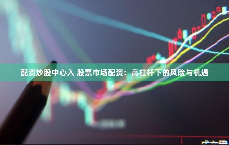 配资炒股中心入 股票市场配资：高杠杆下的风险与机遇