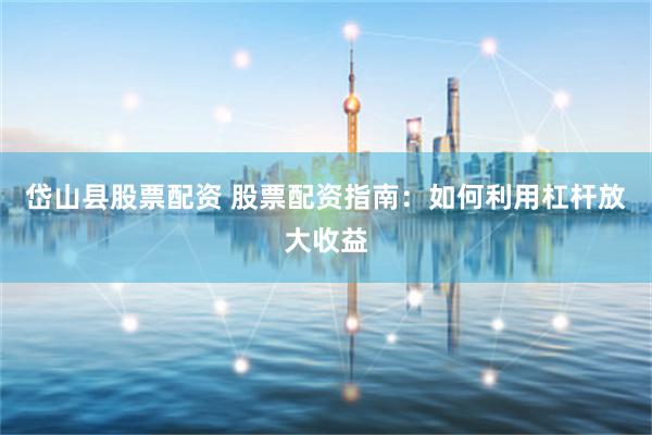 岱山县股票配资 股票配资指南：如何利用杠杆放大收益