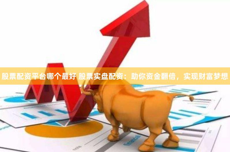 股票配资平台哪个最好 股票实盘配资：助你资金翻倍，实现财富梦想
