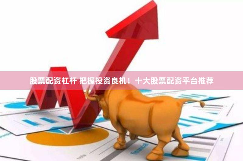 股票配资杠杆 把握投资良机！十大股票配资平台推荐