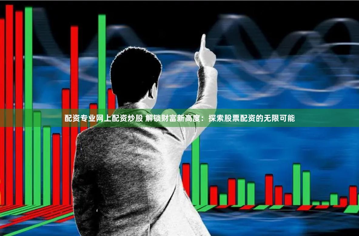 配资专业网上配资炒股 解锁财富新高度：探索股票配资的无限可能