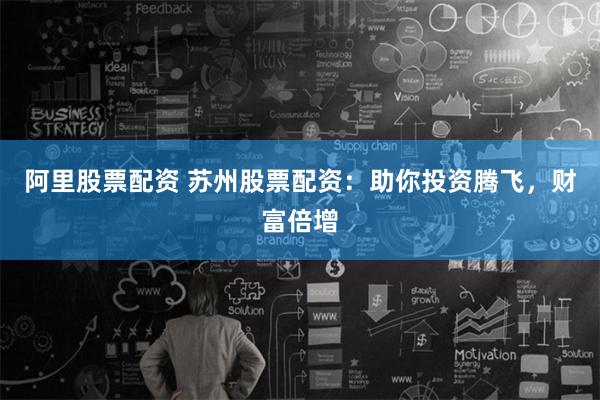 阿里股票配资 苏州股票配资：助你投资腾飞，财富倍增