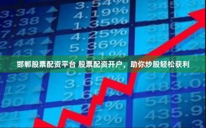 邯郸股票配资平台 股票配资开户，助你炒股轻松获利