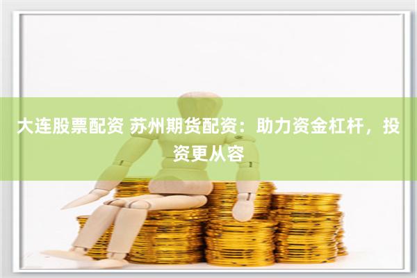 大连股票配资 苏州期货配资：助力资金杠杆，投资更从容