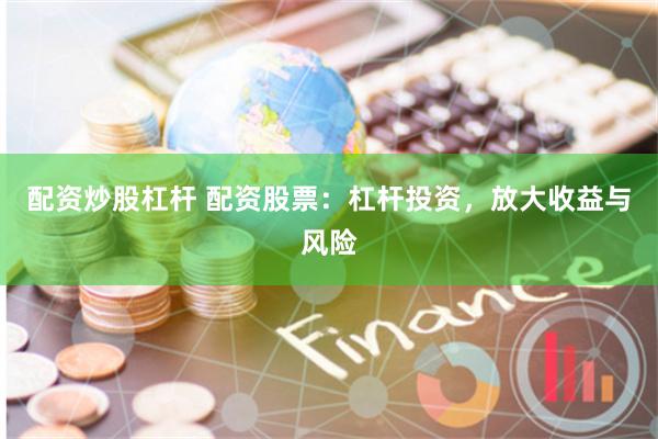 配资炒股杠杆 配资股票：杠杆投资，放大收益与风险