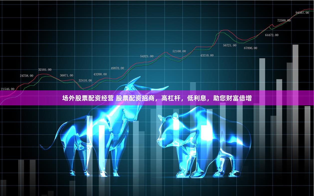 场外股票配资经营 股票配资招商，高杠杆，低利息，助您财富倍增