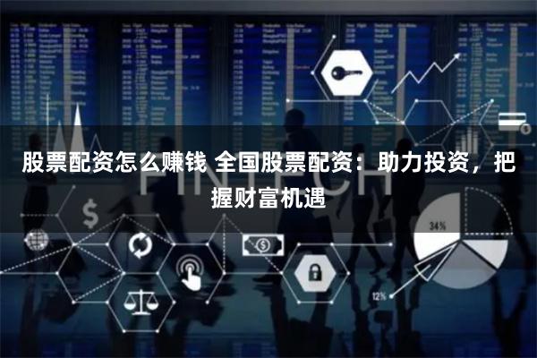 股票配资怎么赚钱 全国股票配资：助力投资，把握财富机遇
